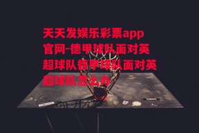 天天发娱乐彩票app官网-德甲球队面对英超球队德甲球队面对英超球队怎么办