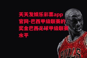 天天发娱乐彩票app官网-巴西甲级联赛的奖金巴西足球甲级联赛水平