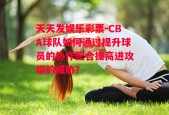 天天发娱乐彩票-CBA球队如何通过提升球员的协作配合提高进攻端的威胁？