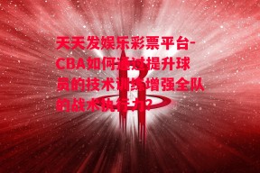 天天发娱乐彩票平台-CBA如何通过提升球员的技术训练增强全队的战术执行力？