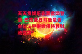 天天发娱乐彩票官网登录-巴黎圣日耳曼是否会在法甲继续保持其财政优势？