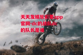 天天发娱乐彩票app官网-dc的战队dc的队长是谁