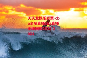 天天发娱乐彩票-cba全场直播cba直播全场回放2020 2021